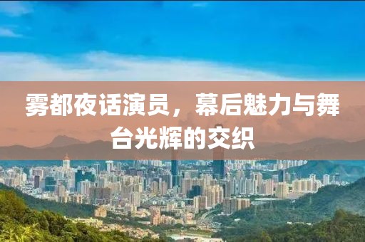雾都夜话演员，幕后魅力与舞台光辉的交织