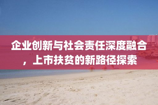 企业创新与社会责任深度融合，上市扶贫的新路径探索
