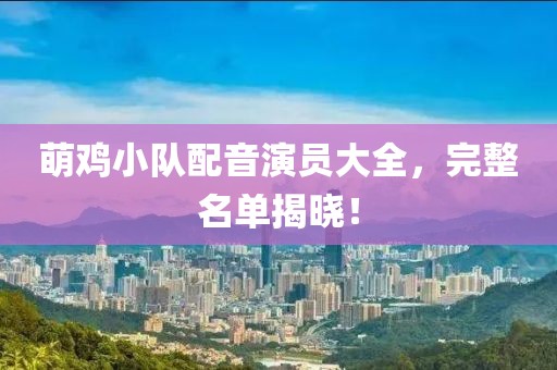 萌鸡小队配音演员大全，完整名单揭晓！