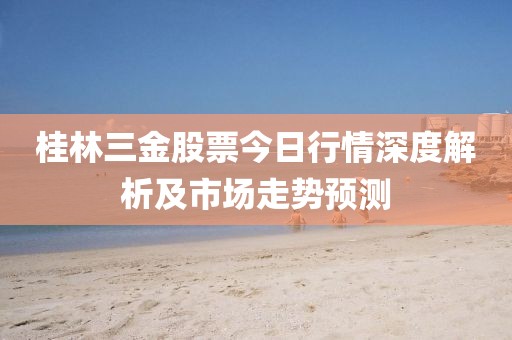 桂林三金股票今日行情深度解析及市场走势预测