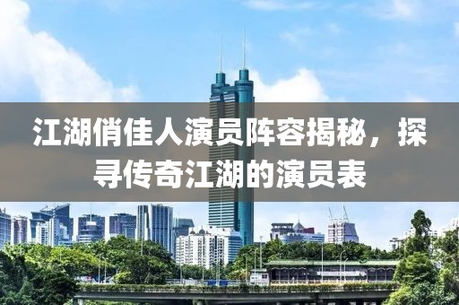 江湖俏佳人演员阵容揭秘，探寻传奇江湖的演员表