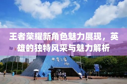 王者荣耀新角色魅力展现，英雄的独特风采与魅力解析