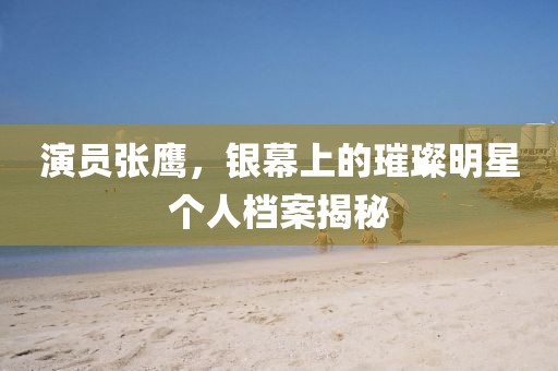 演员张鹰，银幕上的璀璨明星个人档案揭秘