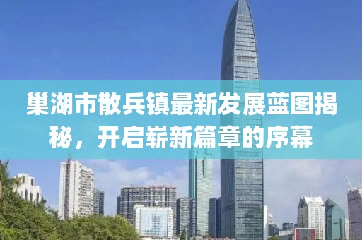 巢湖市散兵镇最新发展蓝图揭秘，开启崭新篇章的序幕