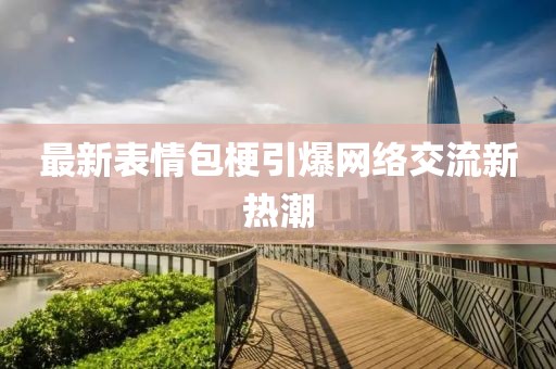 最新表情包梗引爆网络交流新热潮