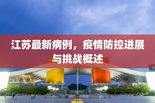 江苏最新病例，疫情防控进展与挑战概述