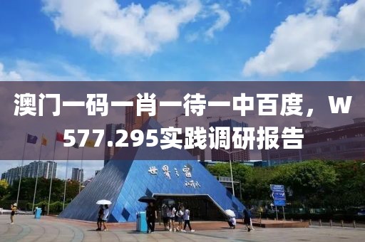 澳门一码一肖一待一中百度，W577.295实践调研报告