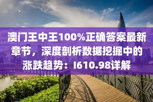 澳门王中王100%正确答案最新章节，深度剖析数据挖掘中的涨跌趋势：I610.98详解