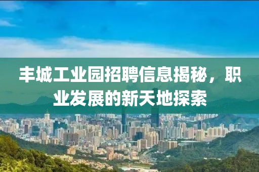 丰城工业园招聘信息揭秘，职业发展的新天地探索