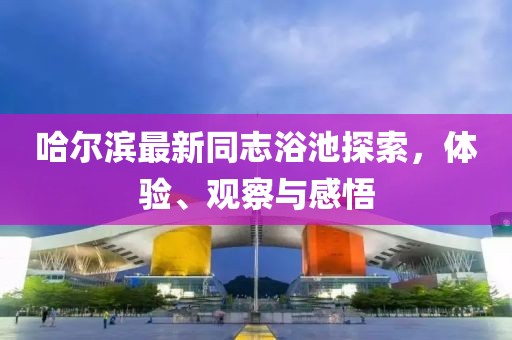 哈尔滨最新同志浴池探索，体验、观察与感悟