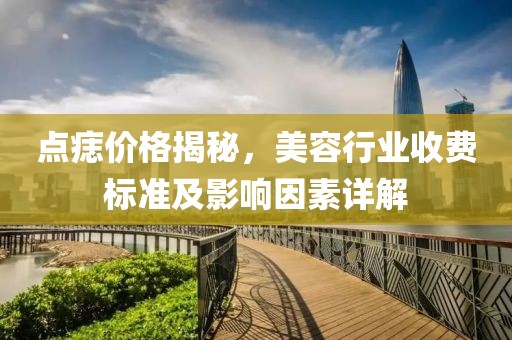 点痣价格揭秘，美容行业收费标准及影响因素详解