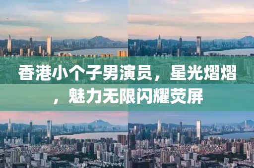 香港小个子男演员，星光熠熠，魅力无限闪耀荧屏