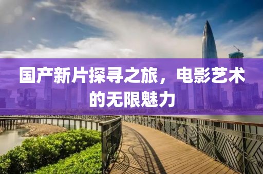 国产新片探寻之旅，电影艺术的无限魅力