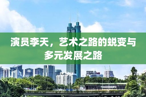 演员李天，艺术之路的蜕变与多元发展之路