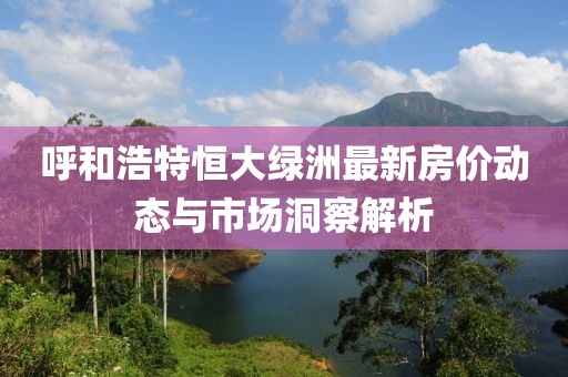 呼和浩特恒大绿洲最新房价动态与市场洞察解析
