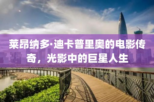 莱昂纳多·迪卡普里奥的电影传奇，光影中的巨星人生