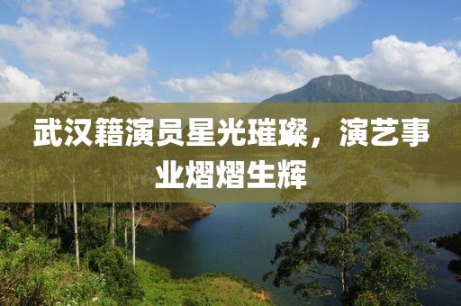 武汉籍演员星光璀璨，演艺事业熠熠生辉