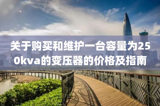 关于购买和维护一台容量为250kva的变压器的价格及指南
