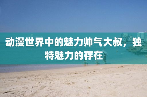 动漫世界中的魅力帅气大叔，独特魅力的存在