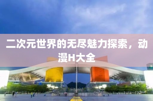 二次元世界的无尽魅力探索，动漫H大全