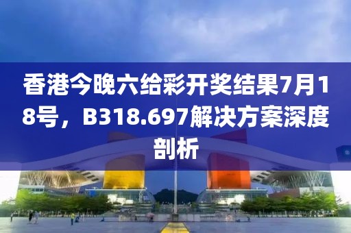 香港今晚六给彩开奖结果7月18号，B318.697解决方案深度剖析