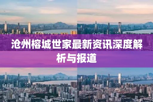 沧州榕城世家最新资讯深度解析与报道