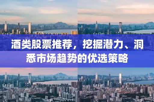 酒类股票推荐，挖掘潜力、洞悉市场趋势的优选策略