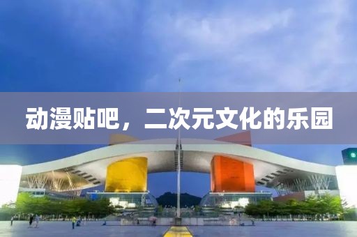 动漫贴吧，二次元文化的乐园