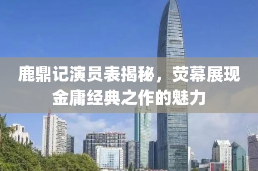 鹿鼎记演员表揭秘，荧幕展现金庸经典之作的魅力