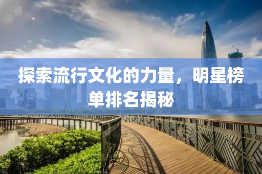 探索流行文化的力量，明星榜单排名揭秘