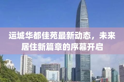运城华都佳苑最新动态，未来居住新篇章的序幕开启