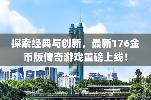 探索经典与创新，最新176金币版传奇游戏重磅上线！