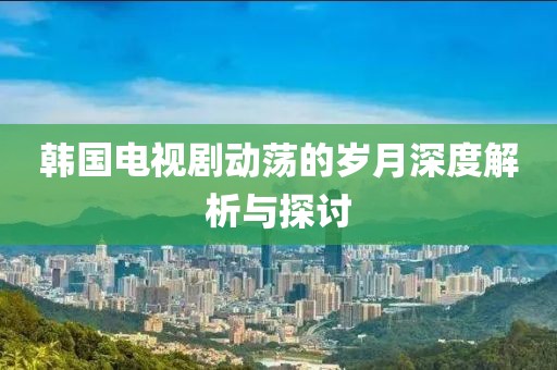 韩国电视剧动荡的岁月深度解析与探讨