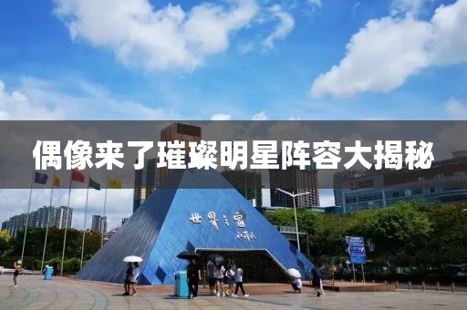 偶像来了璀璨明星阵容大揭秘