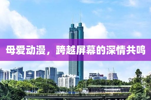 母爱动漫，跨越屏幕的深情共鸣