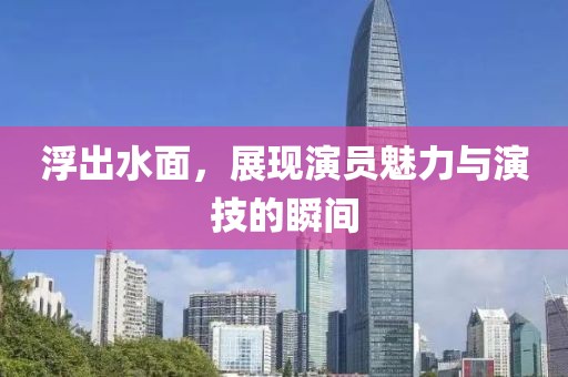 浮出水面，展现演员魅力与演技的瞬间