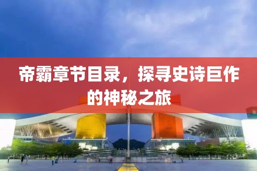 帝霸章节目录，探寻史诗巨作的神秘之旅