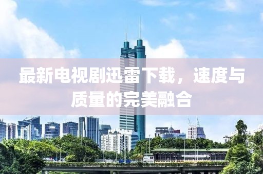 最新电视剧迅雷下载，速度与质量的完美融合