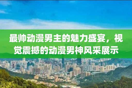 最帅动漫男主的魅力盛宴，视觉震撼的动漫男神风采展示