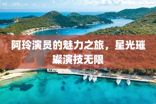 阿玲演员的魅力之旅，星光璀璨演技无限