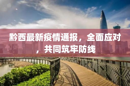 黔西最新疫情通报，全面应对，共同筑牢防线