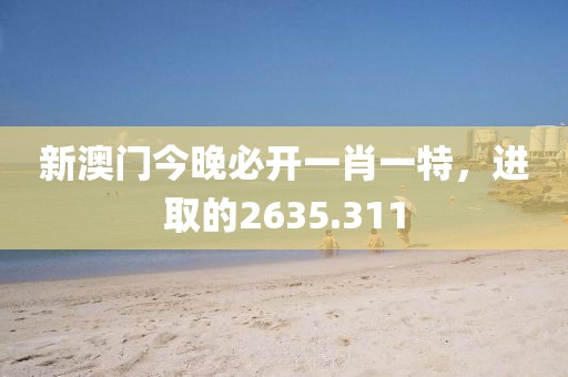 新澳门今晚必开一肖一特，进取的2635.311