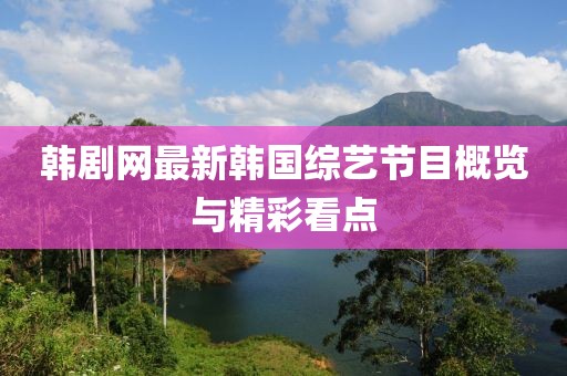 韩剧网最新韩国综艺节目概览与精彩看点