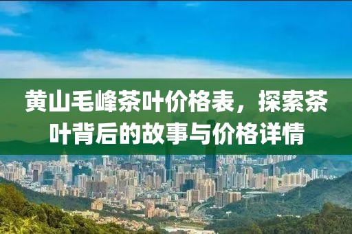 黄山毛峰茶叶价格表，探索茶叶背后的故事与价格详情