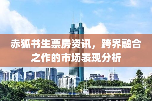 赤狐书生票房资讯，跨界融合之作的市场表现分析