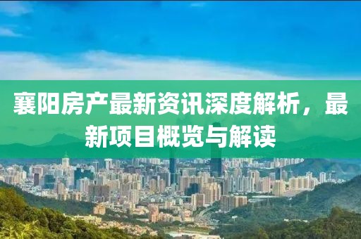 襄阳房产最新资讯深度解析，最新项目概览与解读