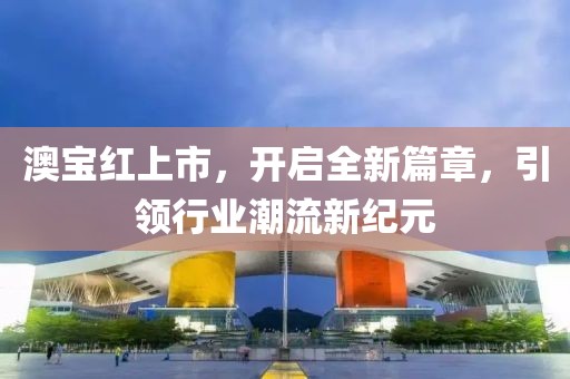 澳宝红上市，开启全新篇章，引领行业潮流新纪元