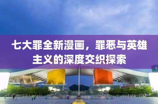 七大罪全新漫画，罪恶与英雄主义的深度交织探索