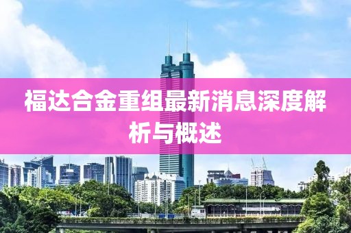 福达合金重组最新消息深度解析与概述