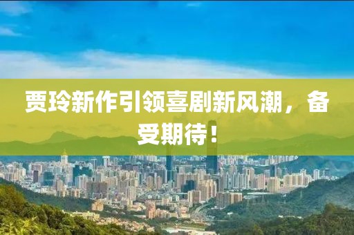 贾玲新作引领喜剧新风潮，备受期待！
